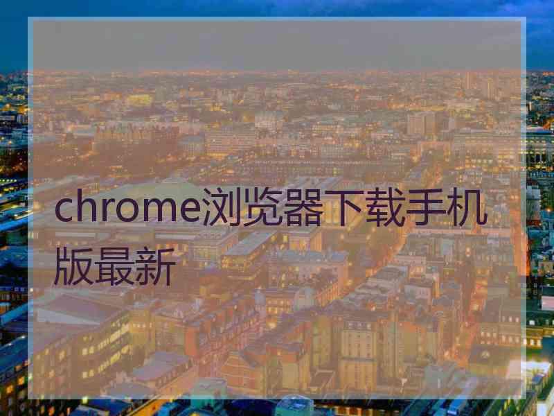 chrome浏览器下载手机版最新 chrome浏览器下载手机版最新