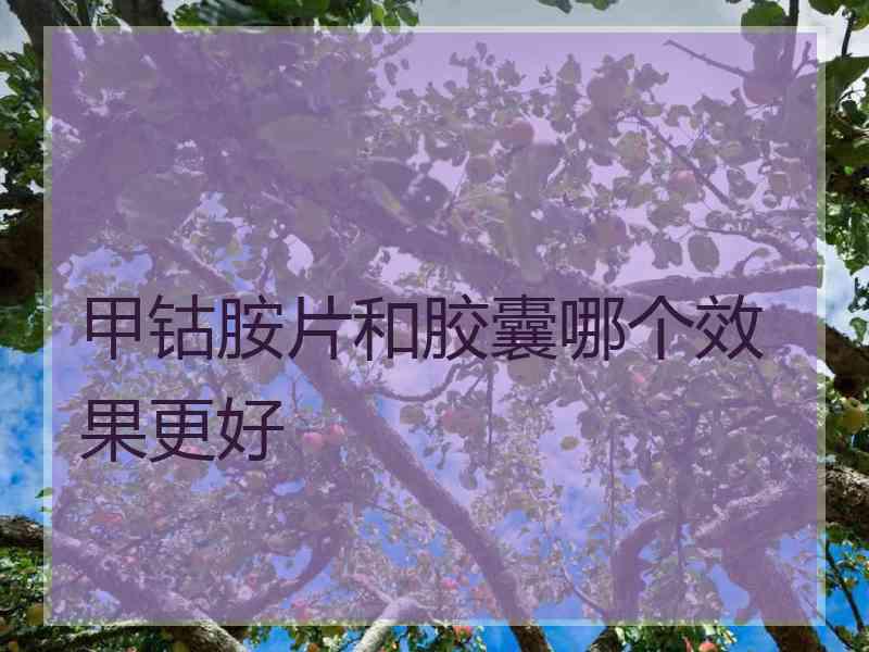 甲钴胺片和胶囊哪个效果更好 甲钴胺片和胶囊哪个效果更好