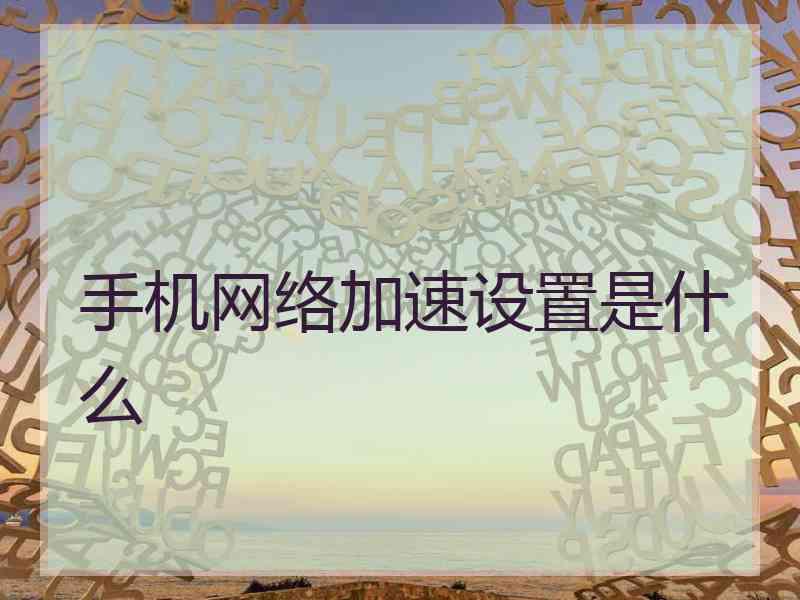 手机网络加速设置是什么 手机网络加速设置是什么