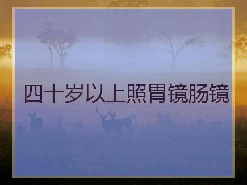 四十岁以上照胃镜肠镜 四十岁以上照胃镜肠镜
