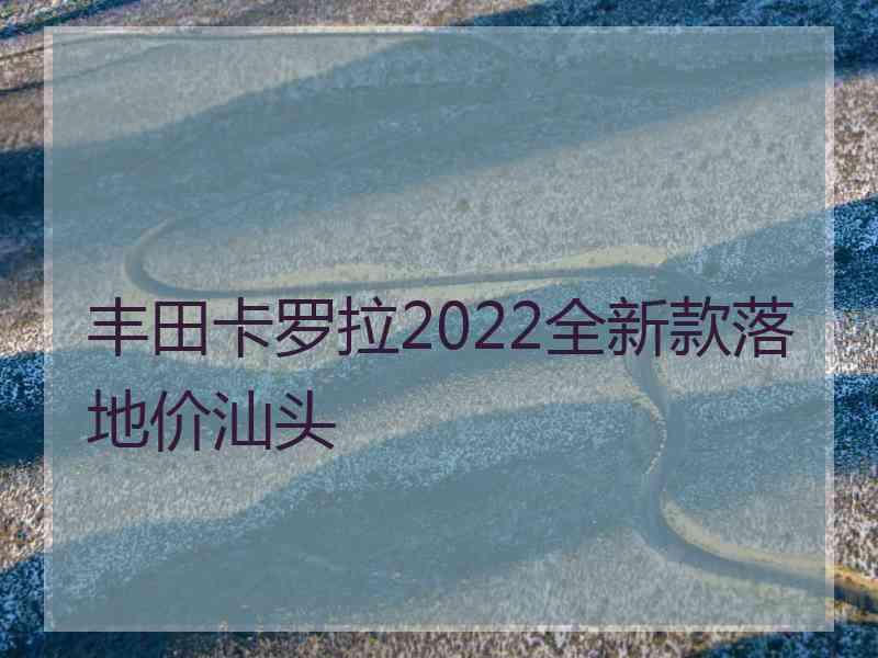 丰田卡罗拉2022全新款落地价汕头