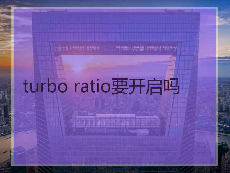 turbo ratio要开启吗