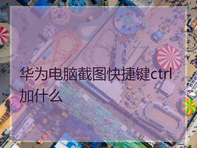 华为电脑截图快捷键ctrl加什么