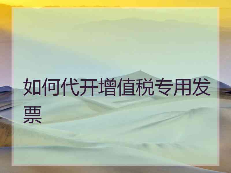 如何代开增值税专用发票