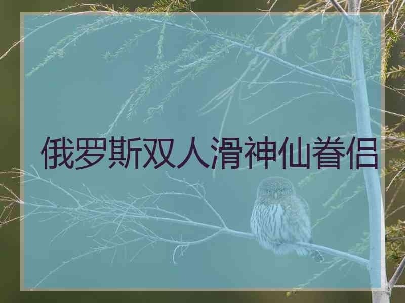 俄罗斯双人滑神仙眷侣