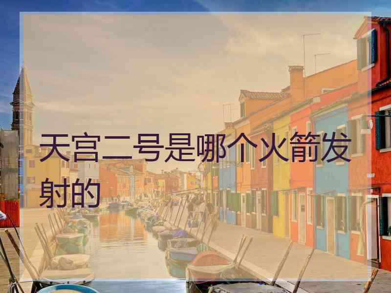 天宫二号是哪个火箭发射的