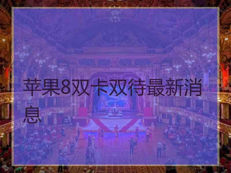 苹果8双卡双待最新消息