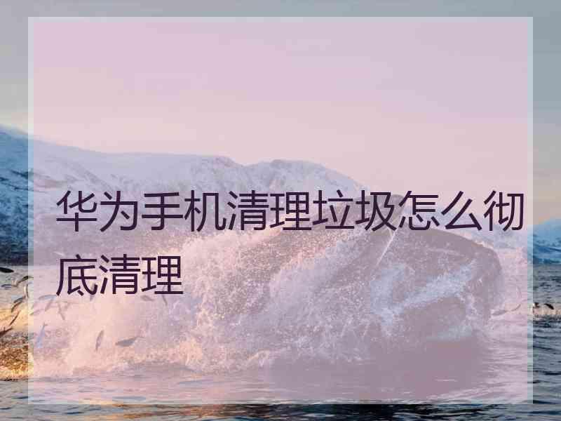 华为手机清理垃圾怎么彻底清理