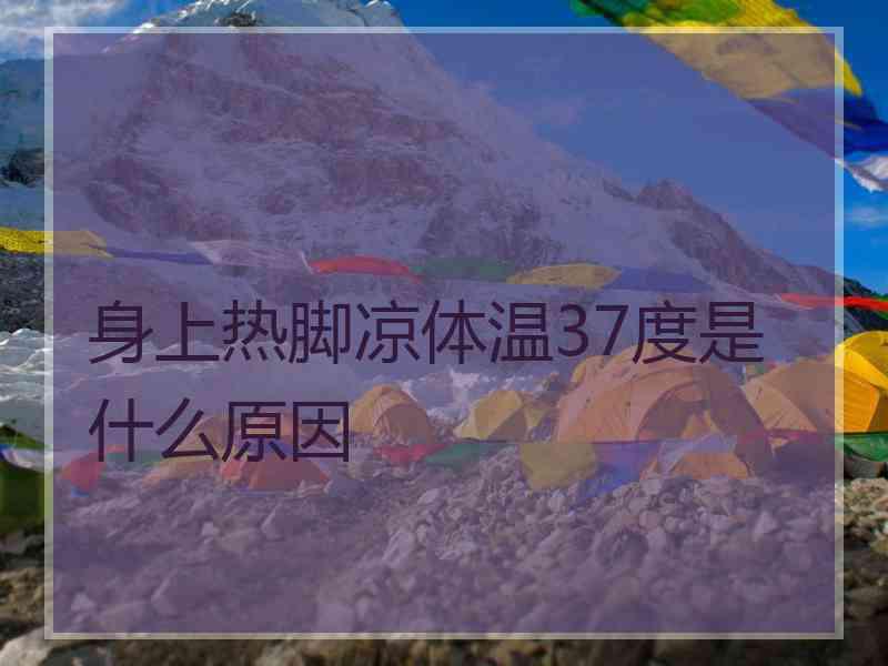 身上热脚凉体温37度是什么原因
