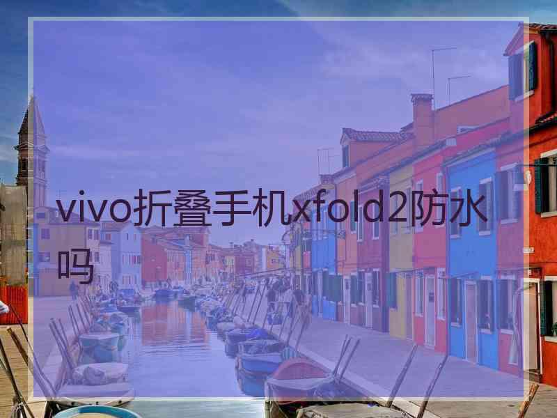 vivo折叠手机xfold2防水吗