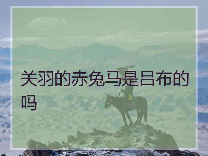 关羽的赤兔马是吕布的吗