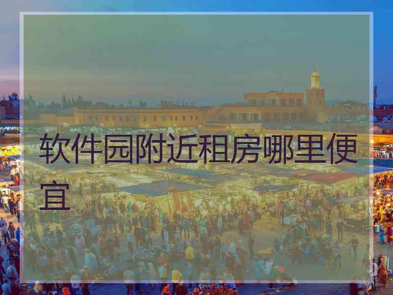 软件园附近租房哪里便宜