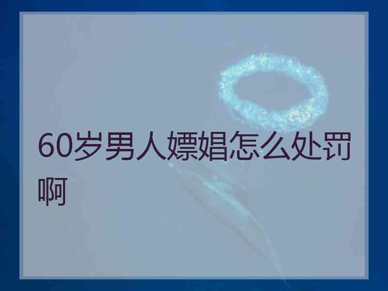 60岁男人嫖娼怎么处罚啊