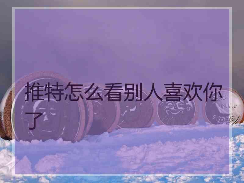 推特怎么看别人喜欢你了