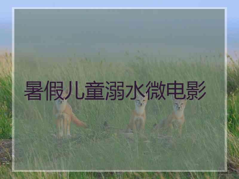 暑假儿童溺水微电影