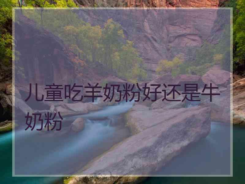 儿童吃羊奶粉好还是牛奶粉