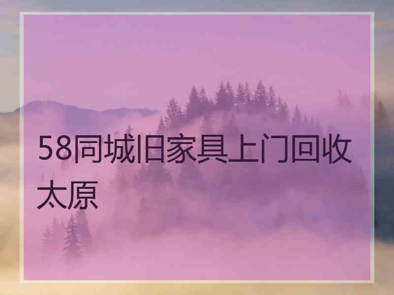 58同城旧家具上门回收太原