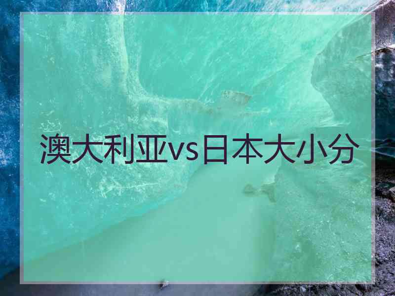 澳大利亚vs日本大小分