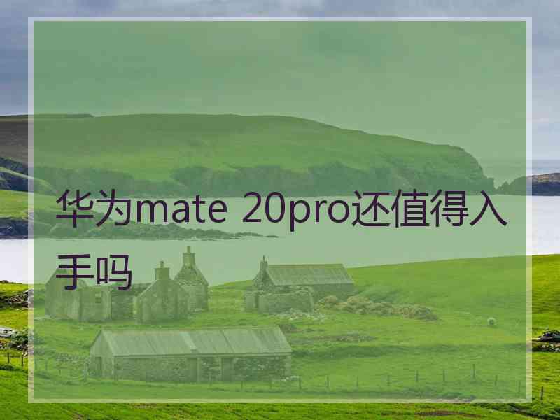 华为mate 20pro还值得入手吗