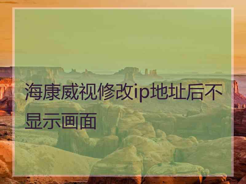 海康威视修改ip地址后不显示画面