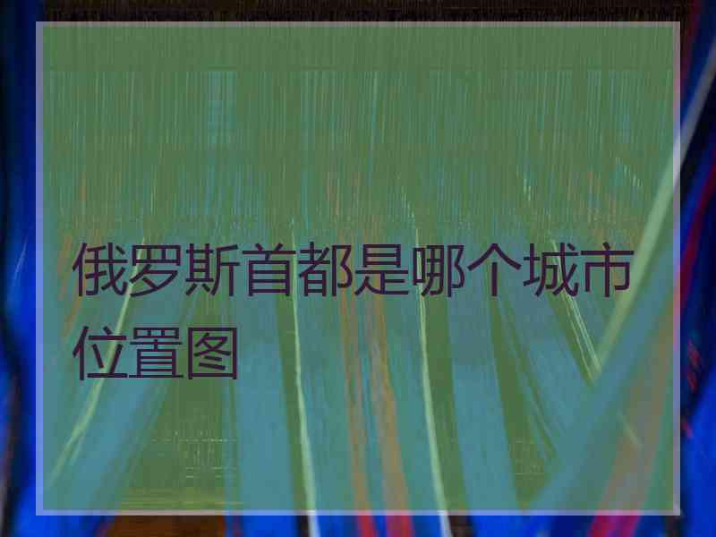 俄罗斯首都是哪个城市位置图