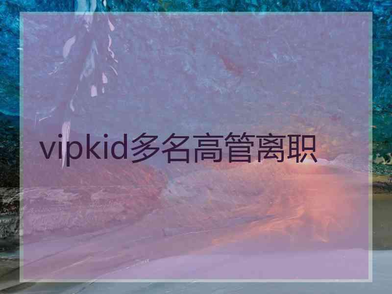 vipkid多名高管离职