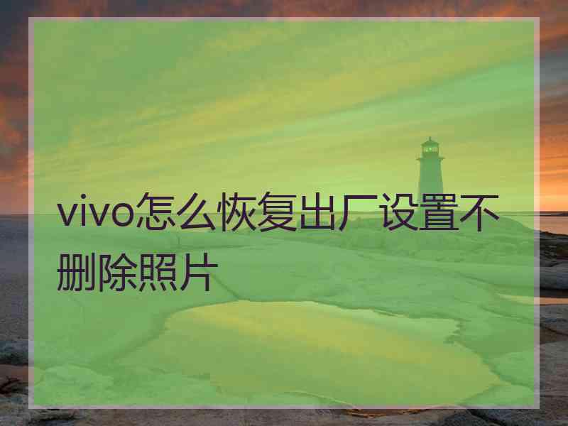 vivo怎么恢复出厂设置不删除照片