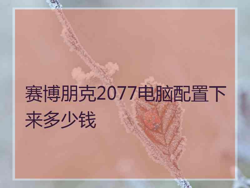 赛博朋克2077电脑配置下来多少钱
