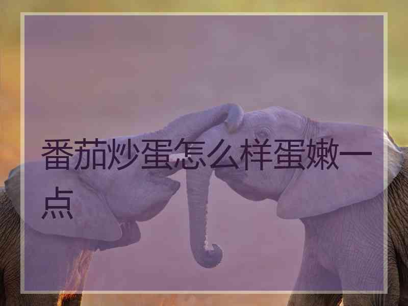 番茄炒蛋怎么样蛋嫩一点