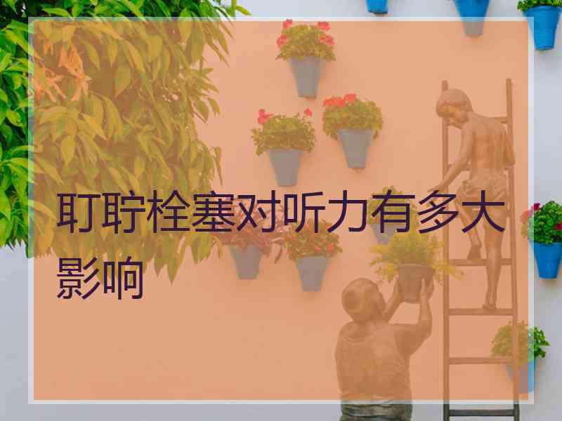 耵聍栓塞对听力有多大影响