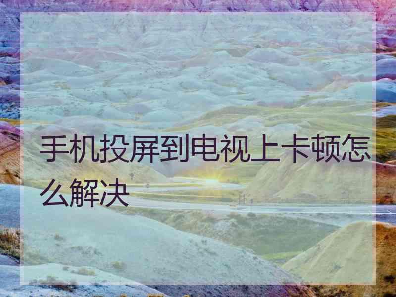 手机投屏到电视上卡顿怎么解决