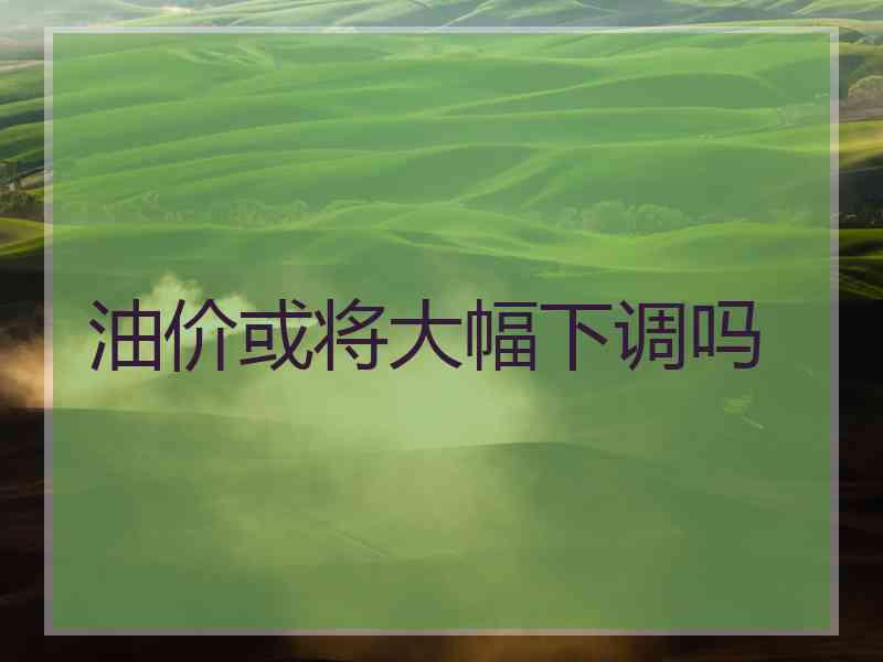 油价或将大幅下调吗
