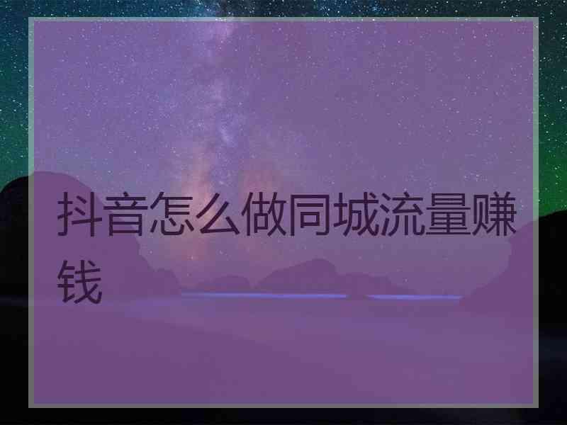 抖音怎么做同城流量赚钱