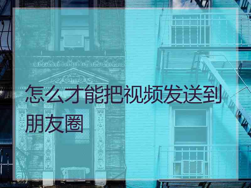 怎么才能把视频发送到朋友圈
