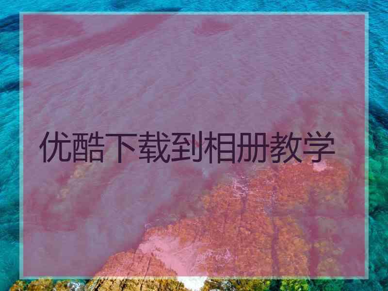 优酷下载到相册教学