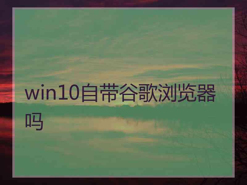 win10自带谷歌浏览器吗