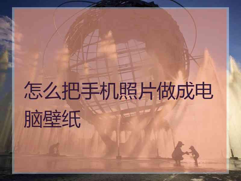 怎么把手机照片做成电脑壁纸