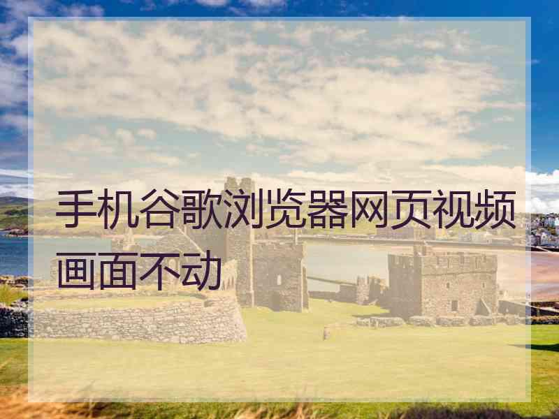 手机谷歌浏览器网页视频画面不动