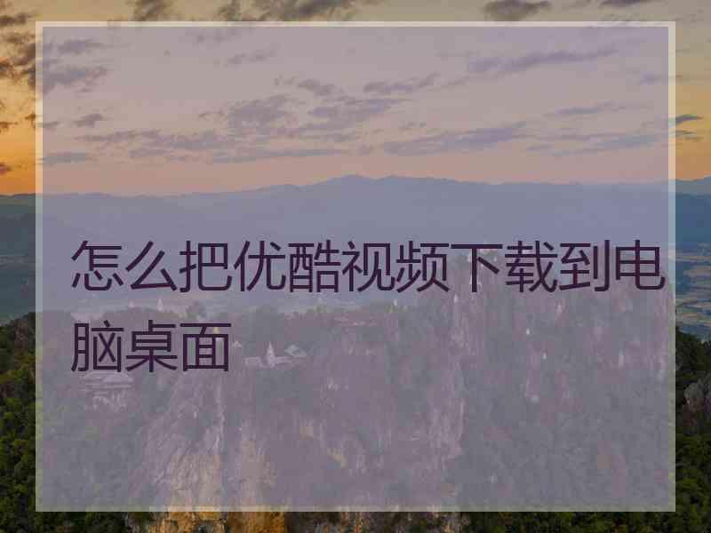 怎么把优酷视频下载到电脑桌面