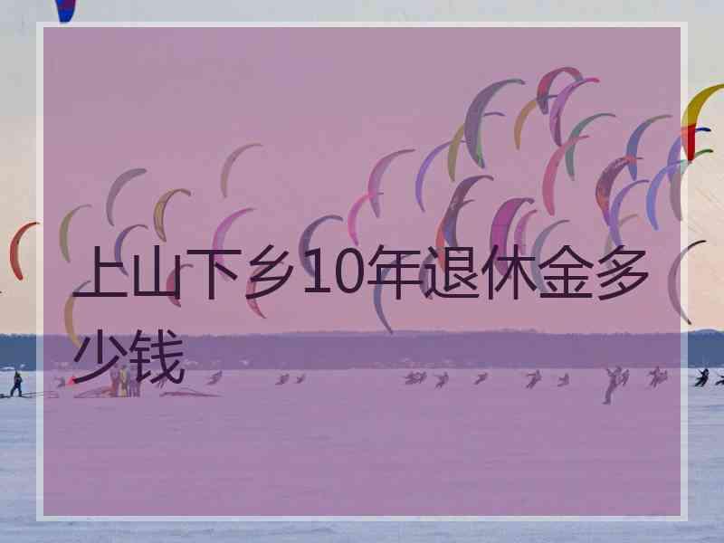 上山下乡10年退休金多少钱