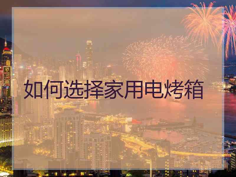如何选择家用电烤箱