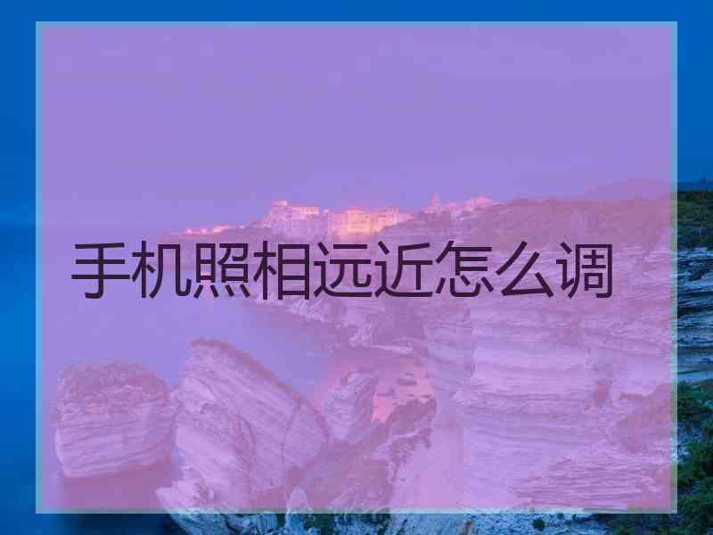 手机照相远近怎么调