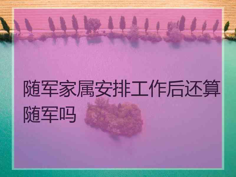 随军家属安排工作后还算随军吗