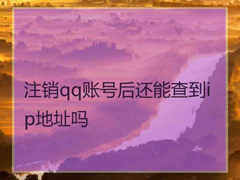 注销qq账号后还能查到ip地址吗