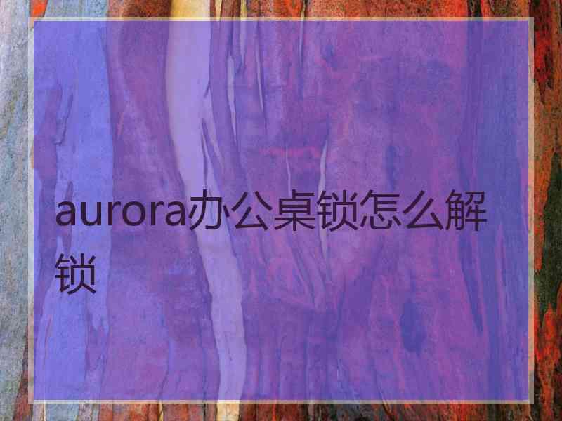 aurora办公桌锁怎么解锁