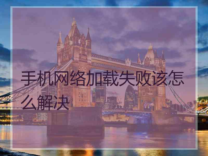 手机网络加载失败该怎么解决