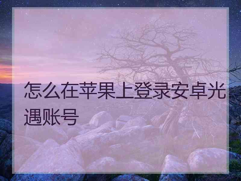 怎么在苹果上登录安卓光遇账号