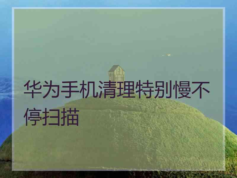 华为手机清理特别慢不停扫描