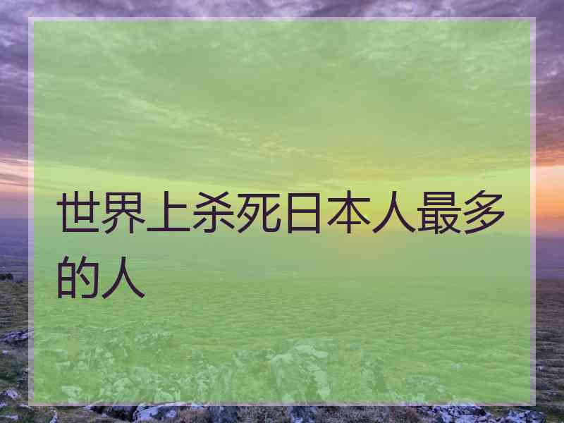 世界上杀死日本人最多的人