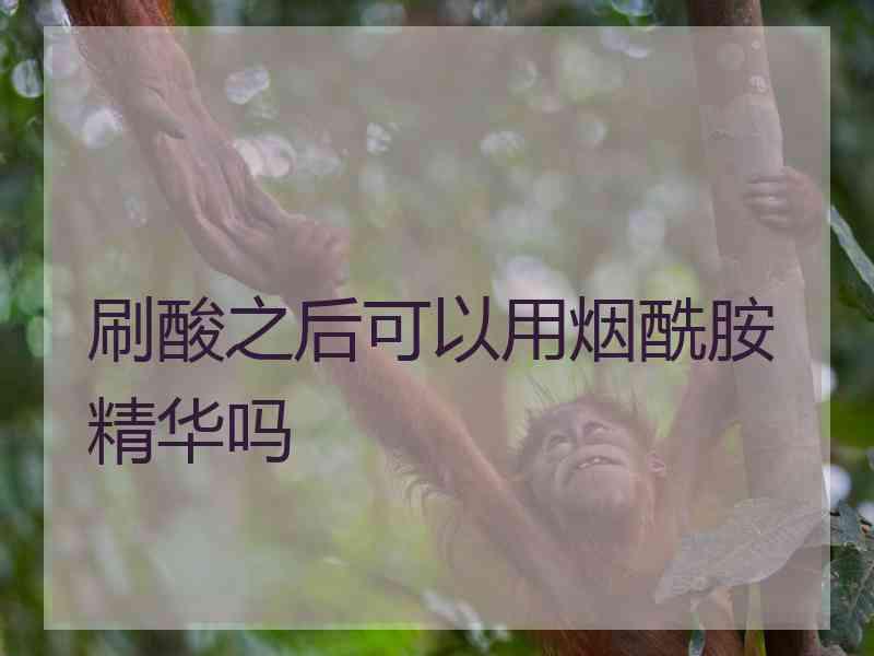 刷酸之后可以用烟酰胺精华吗